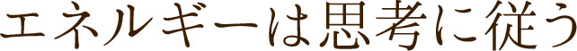 エネルギーは思考に従う