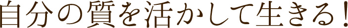自分の質を活かして生きる！